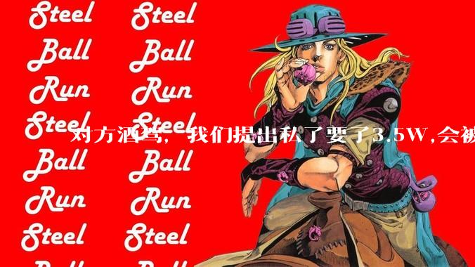 对方酒驾，我们提出私了要了3.5W,会被认为敲诈勒索吗？