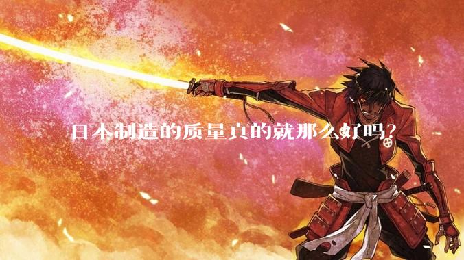 日本制造的质量真的就那么好吗？