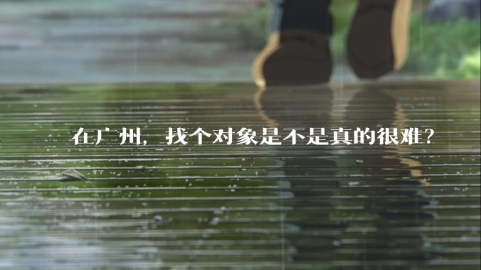 在广州，找个对象是不是真的很难？
