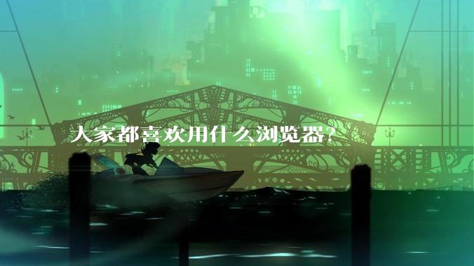 大家都喜欢用什么浏览器？