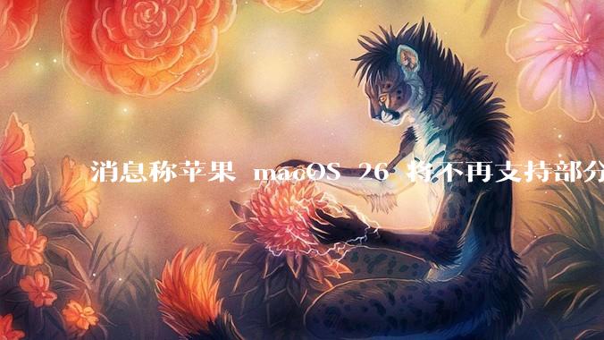 消息称苹果 macOS 26 将不再支持部分旧款英特尔 CPU 机型，这背后原因有哪些？