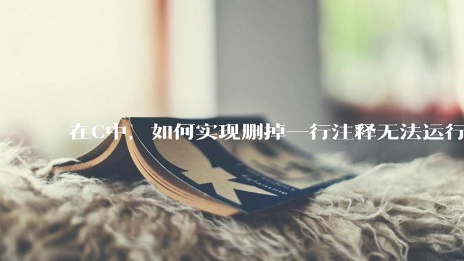 在C中，如何实现删掉一行注释无法运行？