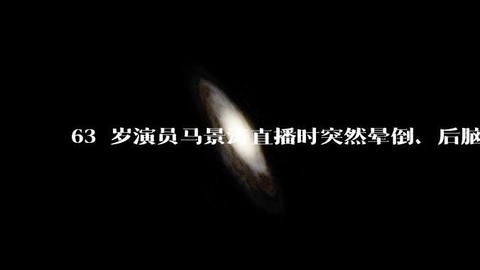 63 岁演员马景涛直播时突然晕倒、后脑勺磕地，合作方称其突发低血糖，为什么会这样？如何急救？