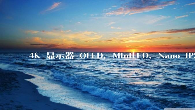 4K 显示器 OLED、MiniLED、Nano IPS 有什么区别，应该怎么选？
