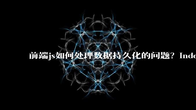 前端js如何处理数据持久化的问题？indexDB? localstore(有大小限制)?考虑离线情况?