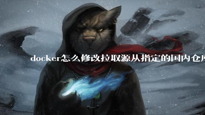 docker怎么修改拉取源从指定的国内仓库拉取镜像？