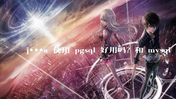j***a 使用 pgsql 好用吗？和 mysql 区别大吗？