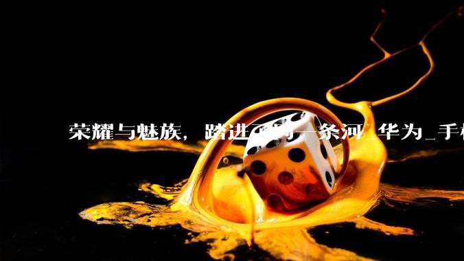 荣耀与魅族，踏进了同一条河_华为_手机_Flyme