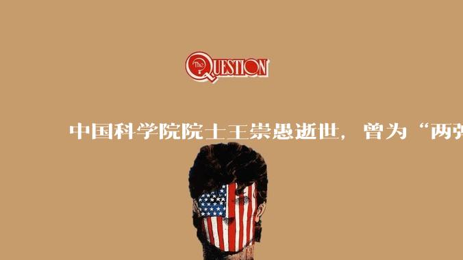 中国科学院院士王崇愚逝世，曾为“两弹一星”研制高导磁材料_基因组_研究_***