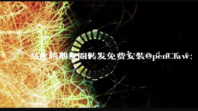 马化腾朋友圈转发免费安装OpenClaw：没想到会这么火_服务_部署_用户