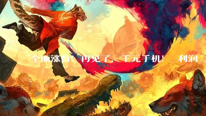 全面涨价！再见了，千元手机！_利润_元机_消费品