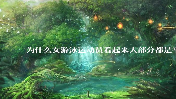 为什么女游泳运动员看起来大部分都是平胸？