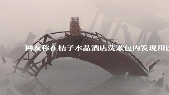 网友称在桔子水晶酒店洗漱包内发现用过的 四联检测盒，具体是怎么回事？酒店要承担哪些责任？