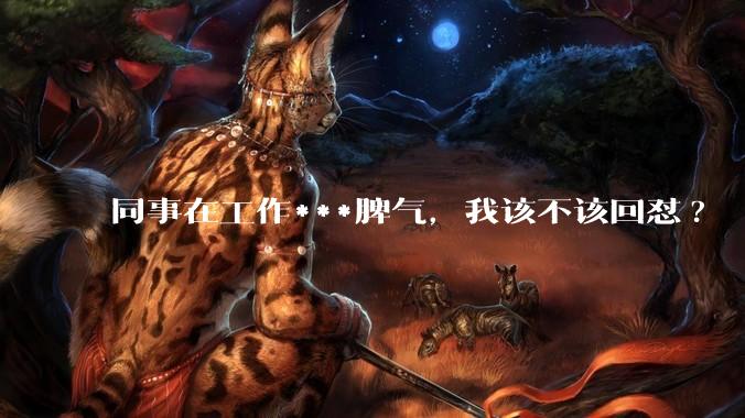 同事在工作***脾气，我该不该回怼?