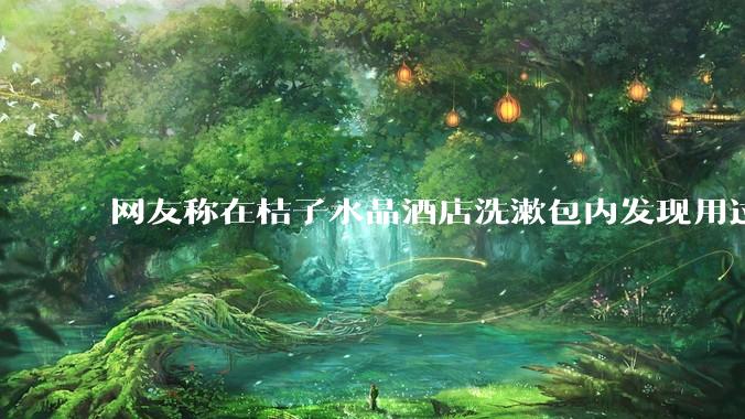 网友称在桔子水晶酒店洗漱包内发现用过的四联检测盒，具体是怎么回事？酒店要承担哪些责任？