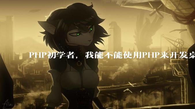 PHP初学者，我能不能使用PHP来开发桌面应用？