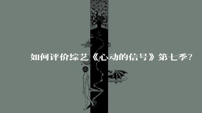 如何评价综艺《心动的信号》第七季？