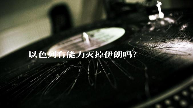 以色列有能力灭掉伊朗吗？