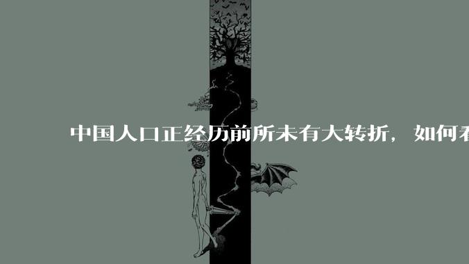 中国人口正经历前所未有大转折，如何看待中国人口负增长？应该怎样应对？