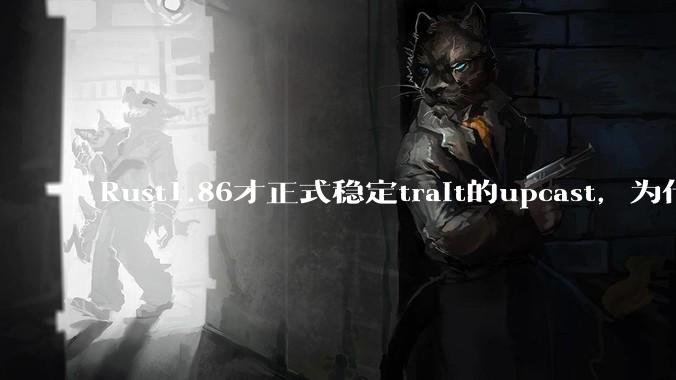 Rust1.86才正式稳定trait的upcast，为什么在rust中这个特性实现如此复杂？