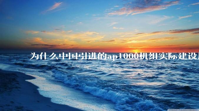 为什么中国引进的ap1000机组实际建设周期远比当初预计的长的多？这是否严重耽误了中国核电的发展？
