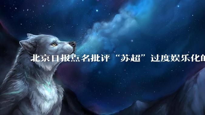 北京日报点名批评“苏超”过度娱乐化的动机是什么？