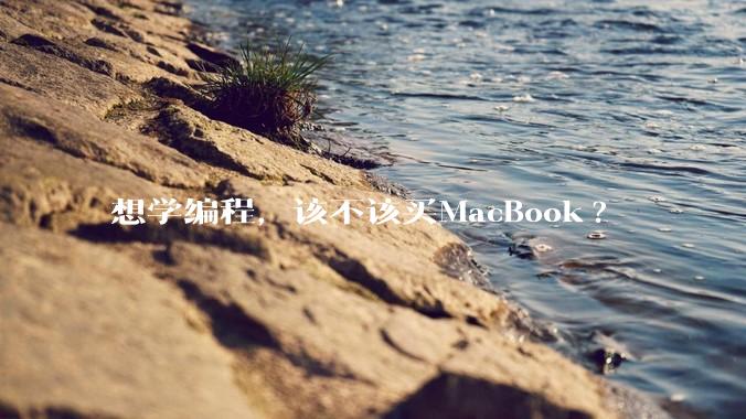 想学编程，该不该买MacBook?