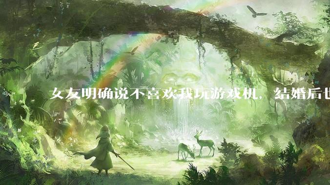 女友明确说不喜欢我玩游戏机，结婚后也不允许我买游戏机，并且跟我吵架了，该如何是好？