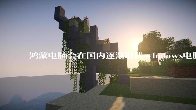 鸿蒙电脑会在国内逐渐取代windows电脑吗？