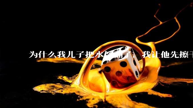 为什么我儿子把水倒翻了，我让他先擦干净再看电视，他宁愿哭得嗓子哑了也不擦？