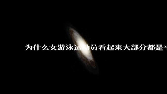 为什么女游泳运动员看起来大部分都是平胸？