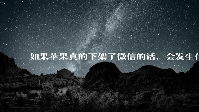 如果苹果真的下架了微信的话，会发生什么？